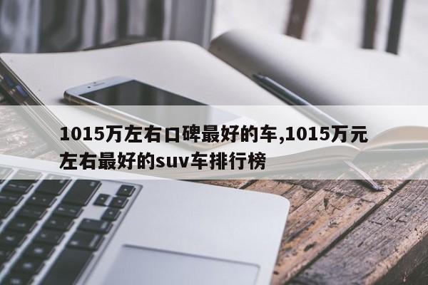 1015万左右口碑最好的车,1015万元左右最好的suv车排行榜