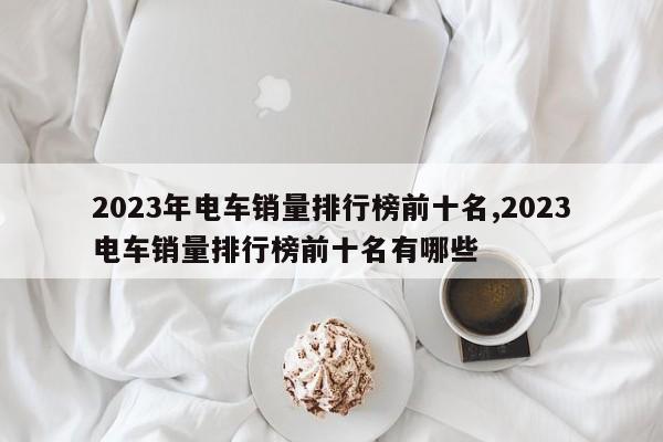 2023年电车销量排行榜前十名,2023电车销量排行榜前十名有哪些