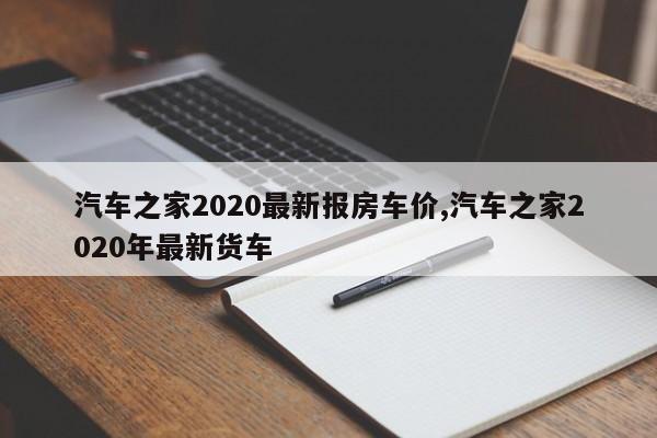 汽车之家2020最新报房车价,汽车之家2020年最新货车