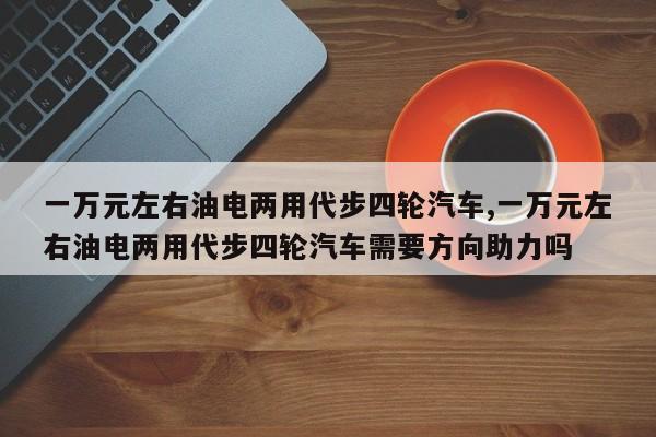 一万元左右油电两用代步四轮汽车,一万元左右油电两用代步四轮汽车需要方向助力吗