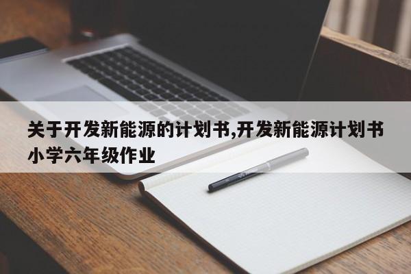 关于开发新能源的计划书,开发新能源计划书小学六年级作业