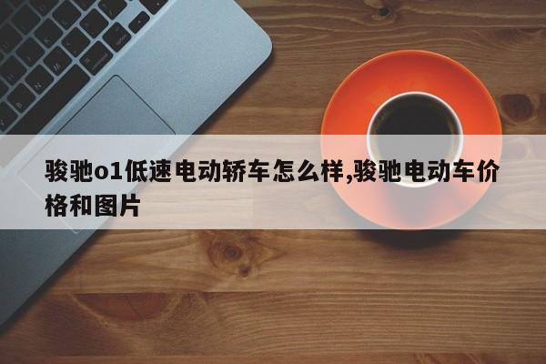 骏驰o1低速电动轿车怎么样,骏驰电动车价格和图片