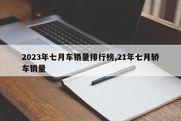 2023年七月车销量排行榜,21年七月轿车销量