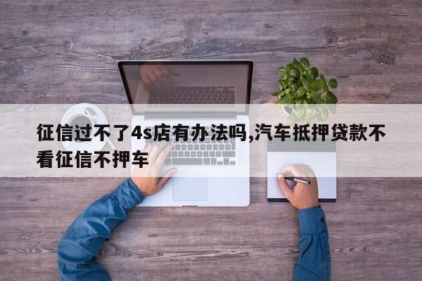 征信过不了4s店有办法吗,汽车抵押贷款不看征信不押车