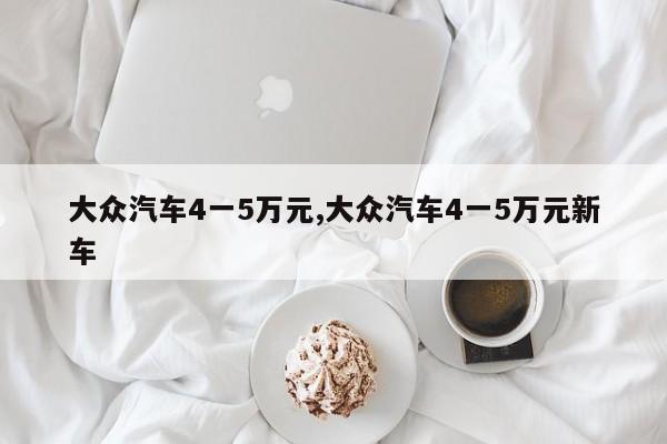 大众汽车4一5万元,大众汽车4一5万元新车