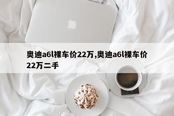 奥迪a6l裸车价22万,奥迪a6l裸车价22万二手