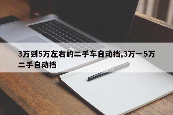 3万到5万左右的二手车自动挡,3万一5万二手自动挡