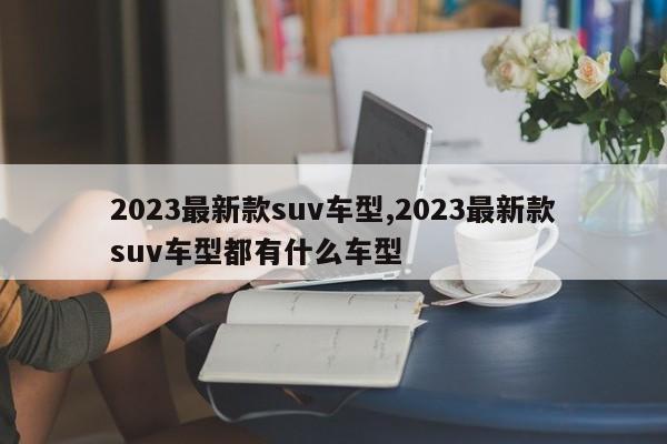 2023最新款suv车型,2023最新款suv车型都有什么车型