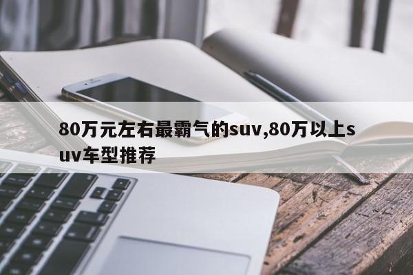 80万元左右最霸气的suv,80万以上suv车型推荐