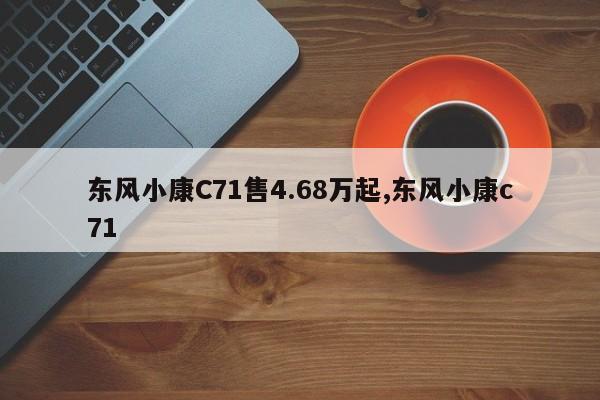 东风小康C71售4.68万起,东风小康c71