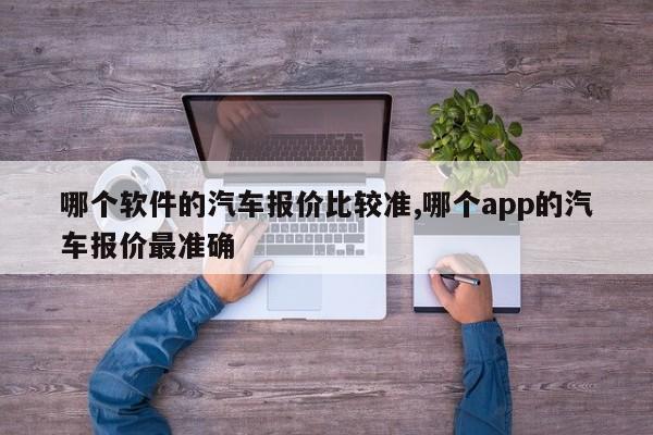 哪个软件的汽车报价比较准,哪个app的汽车报价最准确