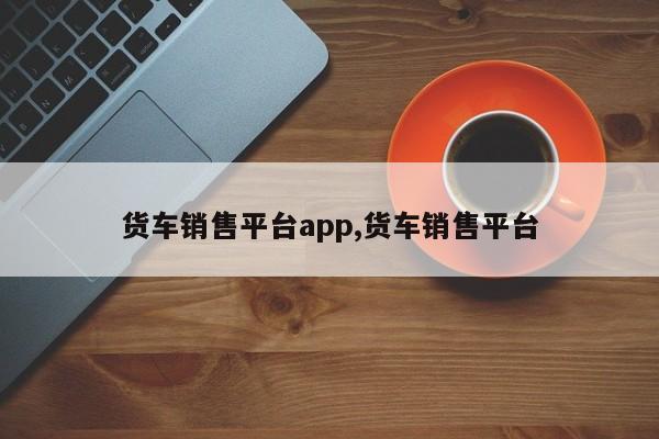 货车销售平台app,货车销售平台