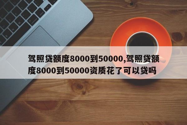 驾照贷额度8000到50000,驾照贷额度8000到50000资质花了可以贷吗