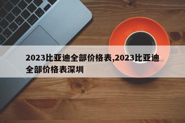 2023比亚迪全部价格表,2023比亚迪全部价格表深圳