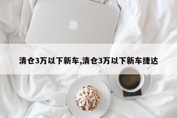 清仓3万以下新车,清仓3万以下新车捷达