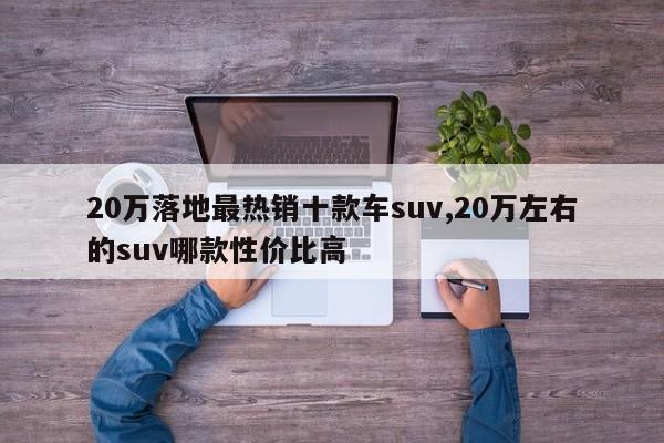 20万落地最热销十款车suv,20万左右的suv哪款性价比高