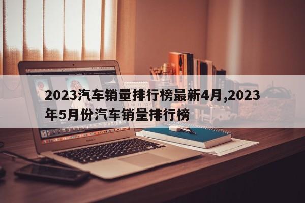 2023汽车销量排行榜最新4月,2023年5月份汽车销量排行榜