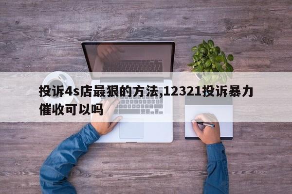 投诉4s店最狠的方法,12321投诉暴力催收可以吗