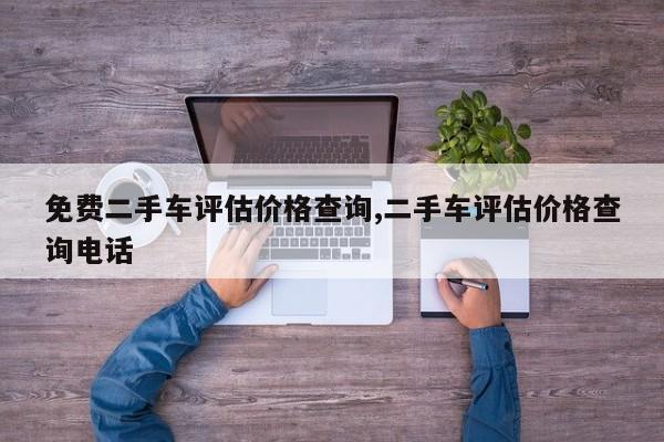 免费二手车评估价格查询,二手车评估价格查询电话