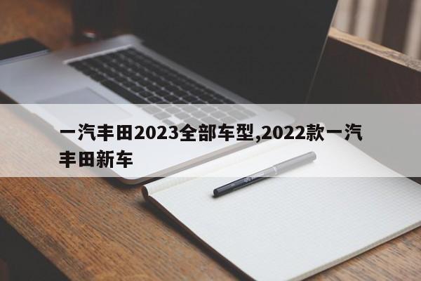 一汽丰田2023全部车型,2022款一汽丰田新车