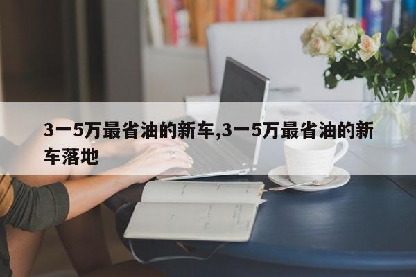 3一5万最省油的新车,3一5万最省油的新车落地