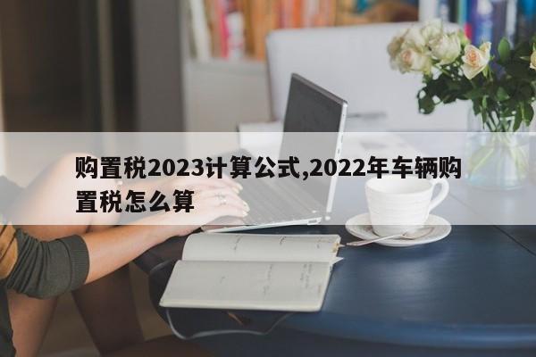 购置税2023计算公式,2022年车辆购置税怎么算