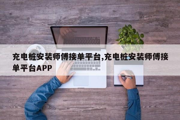 充电桩安装师傅接单平台,充电桩安装师傅接单平台APP