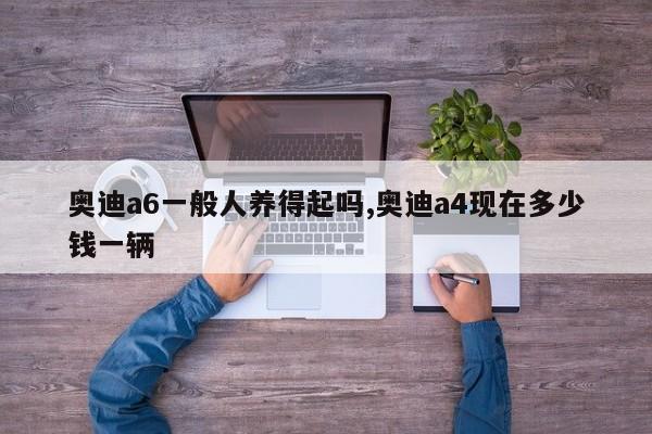 奥迪a6一般人养得起吗,奥迪a4现在多少钱一辆