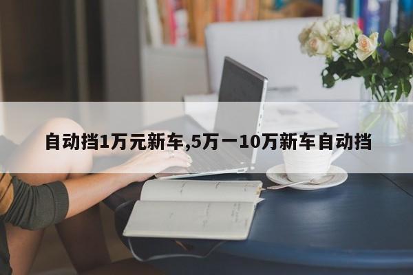 自动挡1万元新车,5万一10万新车自动挡