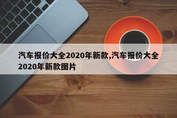 汽车报价大全2020年新款,汽车报价大全2020年新款图片