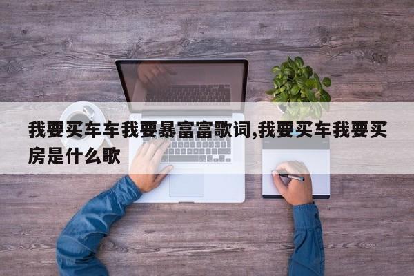 我要买车车我要暴富富歌词,我要买车我要买房是什么歌
