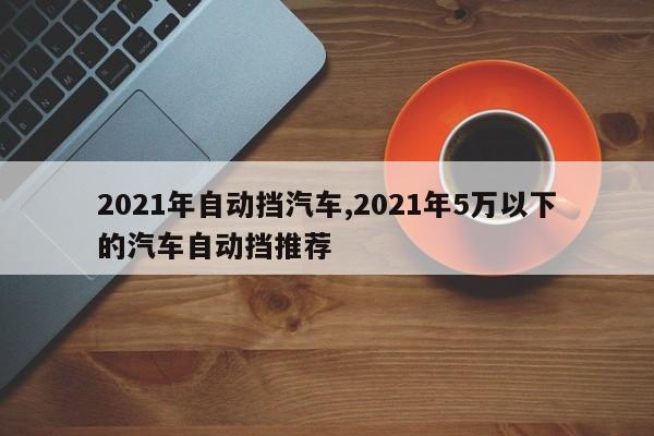 2021年自动挡汽车,2021年5万以下的汽车自动挡推荐