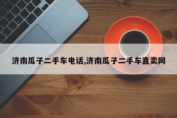 济南瓜子二手车电话,济南瓜子二手车直卖网