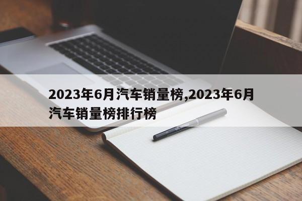 2023年6月汽车销量榜,2023年6月汽车销量榜排行榜