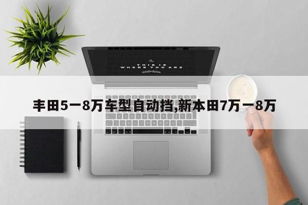 丰田5一8万车型自动挡,新本田7万一8万