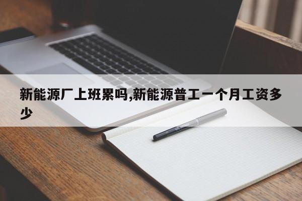 新能源厂上班累吗,新能源普工一个月工资多少