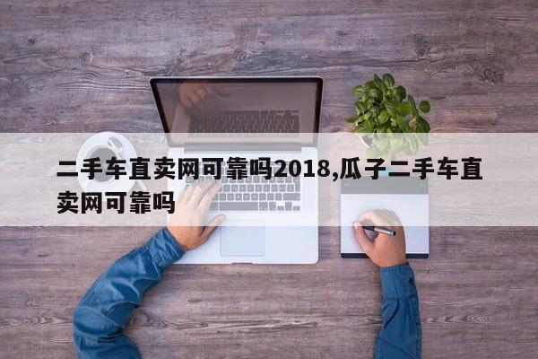 二手车直卖网可靠吗2018,瓜子二手车直卖网可靠吗