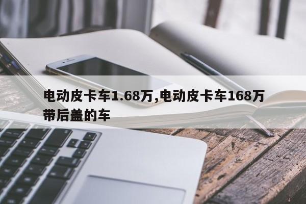 电动皮卡车1.68万,电动皮卡车168万带后盖的车