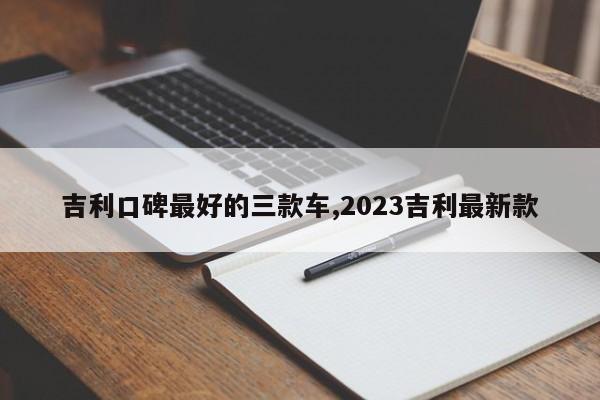 吉利口碑最好的三款车,2023吉利最新款