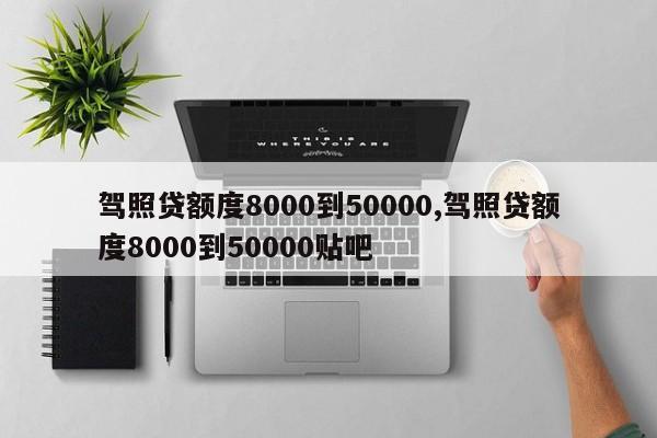 驾照贷额度8000到50000,驾照贷额度8000到50000贴吧