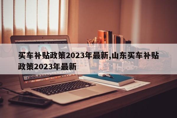 买车补贴政策2023年最新,山东买车补贴政策2023年最新