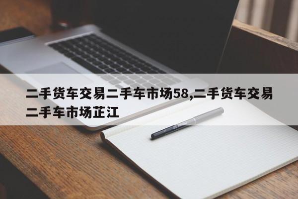 二手货车交易二手车市场58,二手货车交易二手车市场芷江