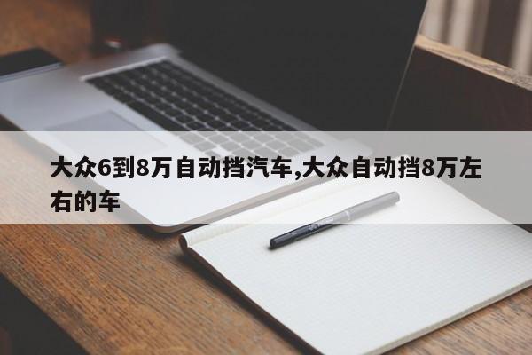 大众6到8万自动挡汽车,大众自动挡8万左右的车