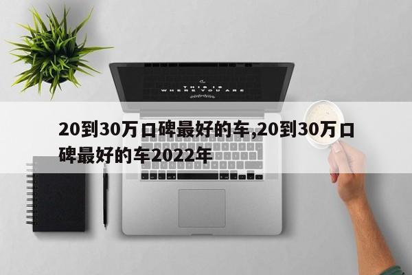 20到30万口碑最好的车,20到30万口碑最好的车2022年