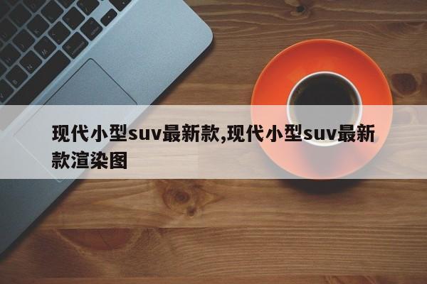 现代小型suv最新款,现代小型suv最新款渲染图