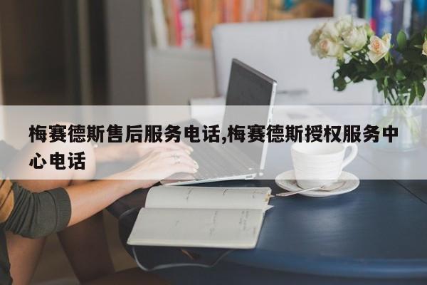 梅赛德斯售后服务电话,梅赛德斯授权服务中心电话