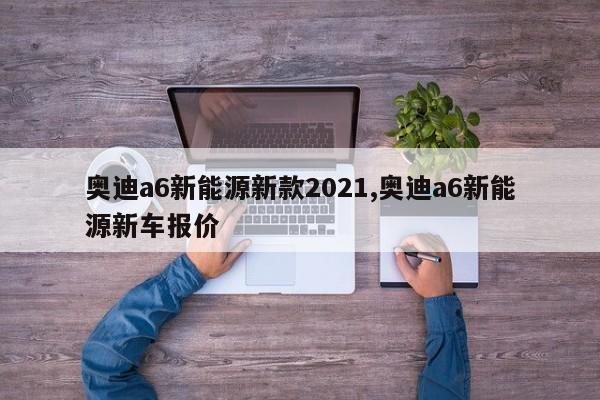 奥迪a6新能源新款2021,奥迪a6新能源新车报价