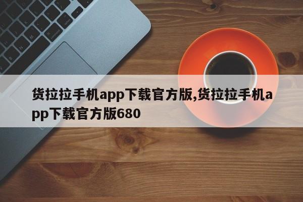 货拉拉手机app下载官方版,货拉拉手机app下载官方版680