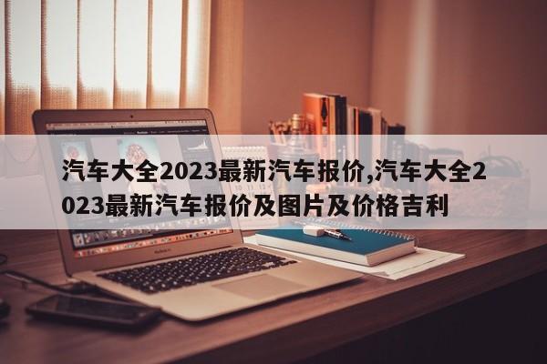 汽车大全2023最新汽车报价,汽车大全2023最新汽车报价及图片及价格吉利