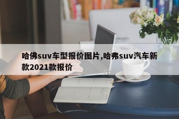 哈佛suv车型报价图片,哈弗suv汽车新款2021款报价